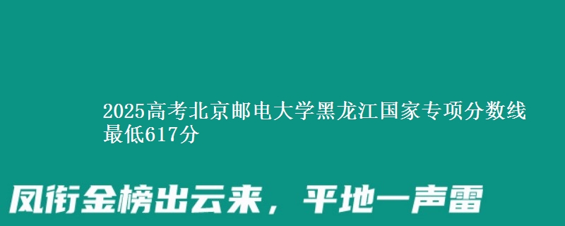 2025年北京邮电大学黑龙江国家专项分数线 最低617分