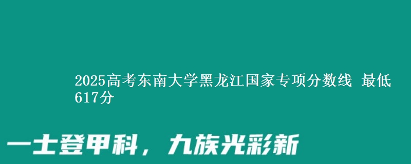 2025年东南大学黑龙江国家专项分数线 最低617分