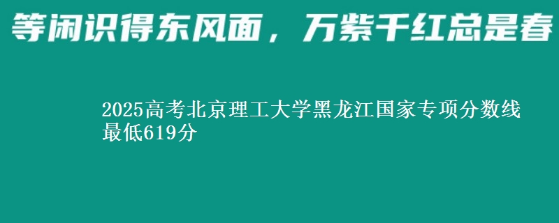 2025年北京理工大学黑龙江国家专项分数线 最低619分