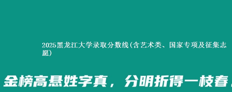 2025黑龙江大学录取分数线(含艺术类、国家专项及征集志愿)