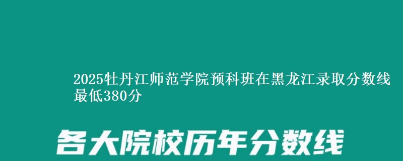 2025牡丹江师范学院预科班在黑龙江录取分数线 最低380分
