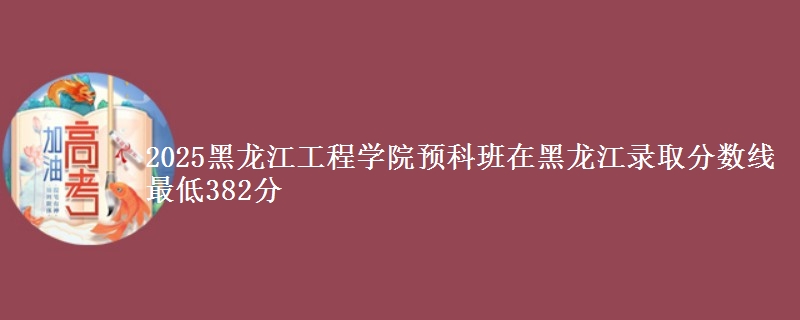2025黑龙江工程学院预科班在黑龙江录取分数线 最低382分