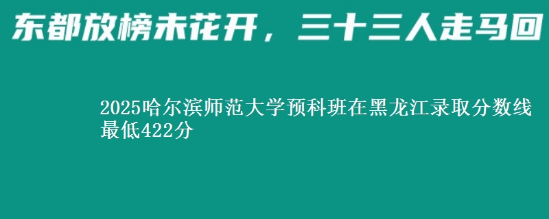 2025哈尔滨师范大学预科班在黑龙江录取分数线 最低422分