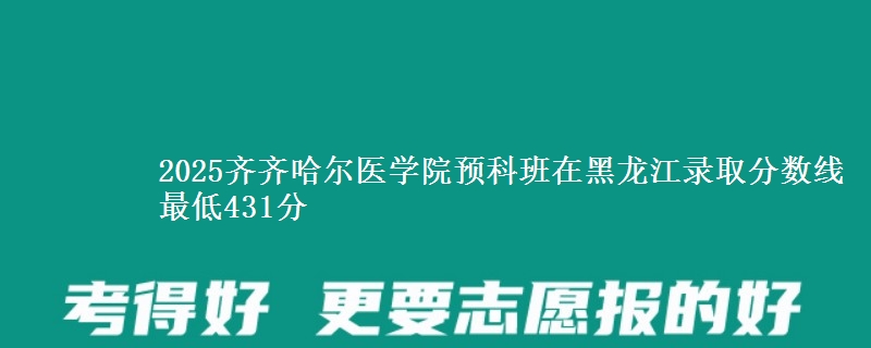 2025齐齐哈尔医学院预科班在黑龙江录取分数线 最低431分