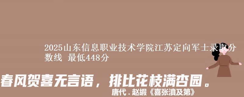 2025山东信息职业技术学院江苏定向军士录取分数线 最低448分