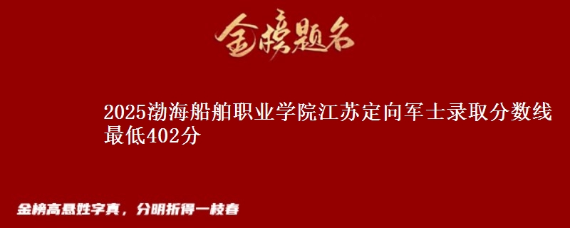 2025渤海船舶职业学院江苏定向军士录取分数线 最低402分