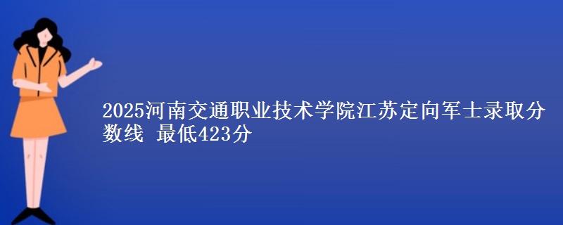 2025河南交通职业技术学院江苏定向军士录取分数线 最低423分