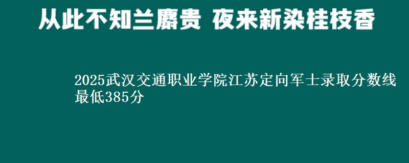2025武汉交通职业学院江苏定向军士录取分数线 最低385分