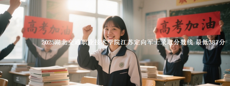 2025湖北交通职业技术学院江苏定向军士录取分数线 最低387分