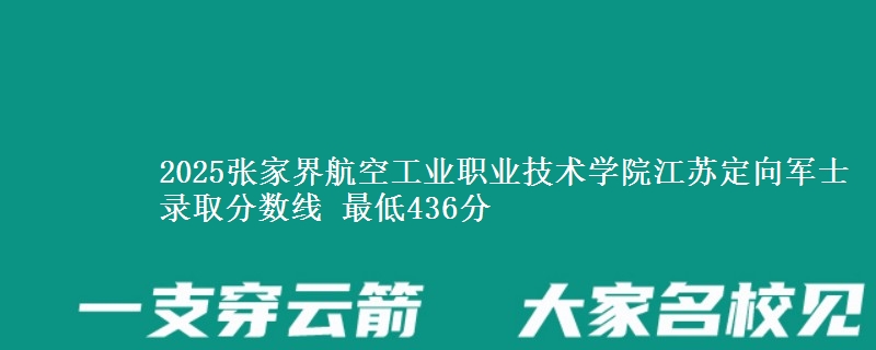 2025张家界航空工业职业技术学院江苏定向军士录取分数线 最低436分