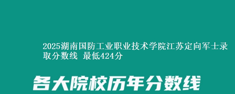 2025湖南国防工业职业技术学院江苏定向军士录取分数线 最低424分