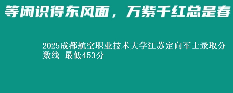 2025成都航空职业技术大学江苏定向军士录取分数线 最低453分