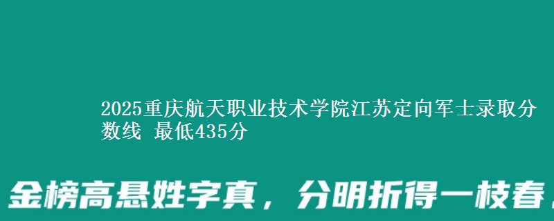 2025重庆航天职业技术学院江苏定向军士录取分数线 最低435分
