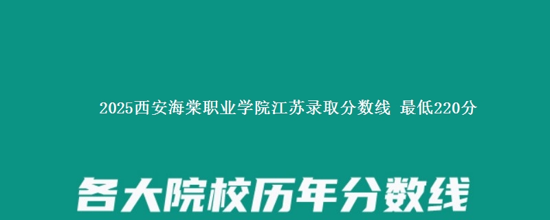 2025西安海棠职业学院江苏分数线：最低220分