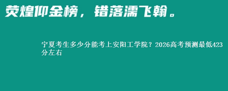 宁夏考生多少分能考上安阳工学院？2026预测最低423分左右