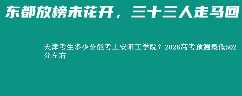 天津考生多少分能考上安阳工学院？2026预测最低502分左右