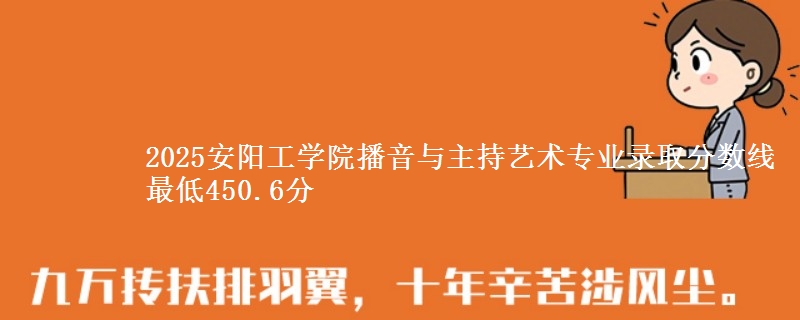 2025安阳工学院播音与主持艺术专业分数线：最低450.6分