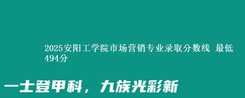2025安阳工学院市场营销专业分数线：最低494分
