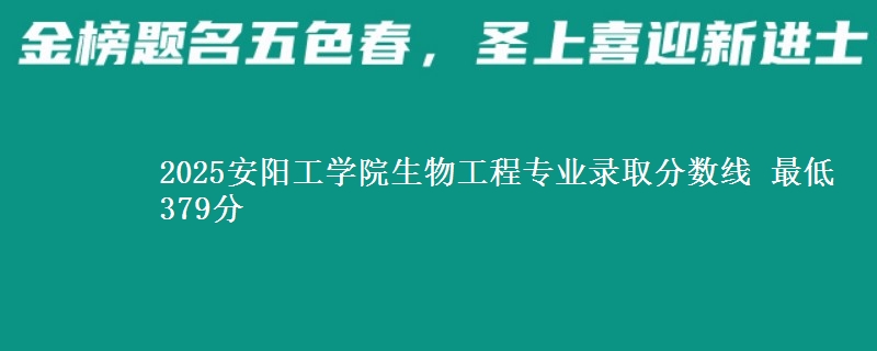 2025安阳工学院生物工程专业分数线：最低379分