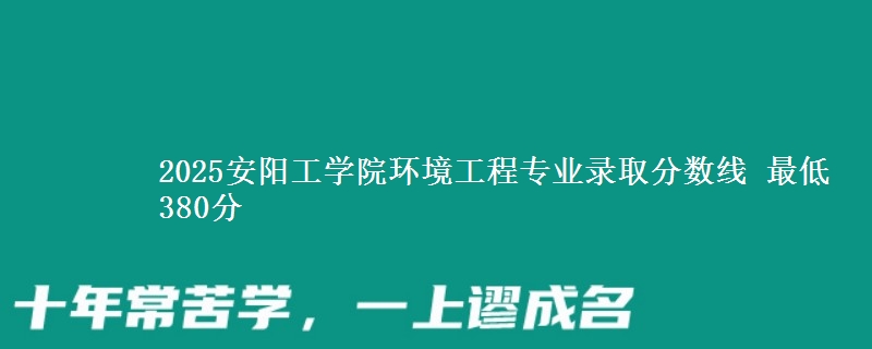 2025安阳工学院环境工程专业分数线：最低380分