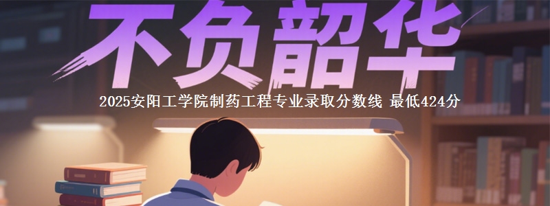 2025安阳工学院制药工程专业分数线：最低424分