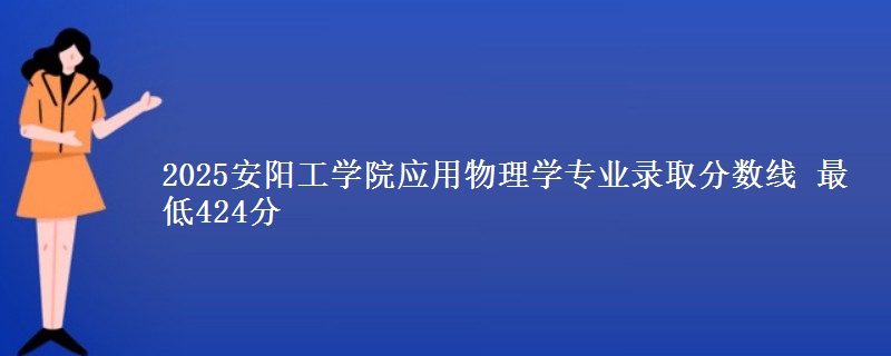 2025安阳工学院应用物理学专业分数线：最低424分