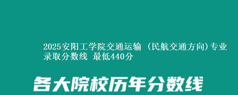 2025安阳工学院交通运输 (民航交通方向)专业分数线：最低440分