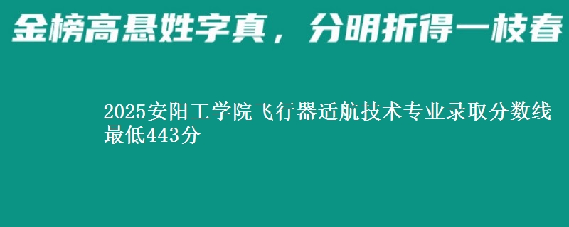 2025安阳工学院飞行器适航技术专业分数线：最低443分
