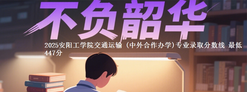2025安阳工学院交通运输 (中外合作办学)专业分数线：最低447分