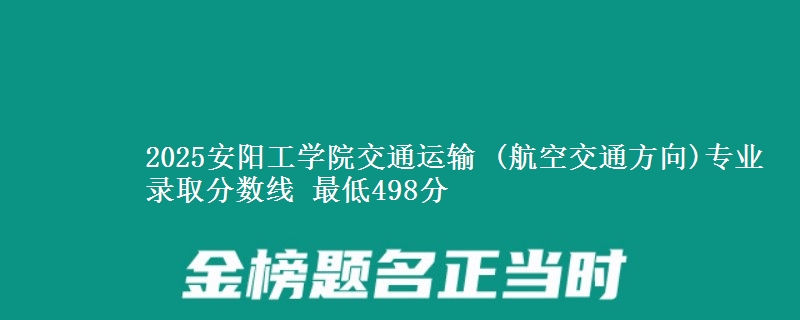 2025安阳工学院交通运输 (航空交通方向)专业分数线：最低498分