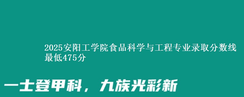 2025安阳工学院食品科学与工程专业分数线：最低475分