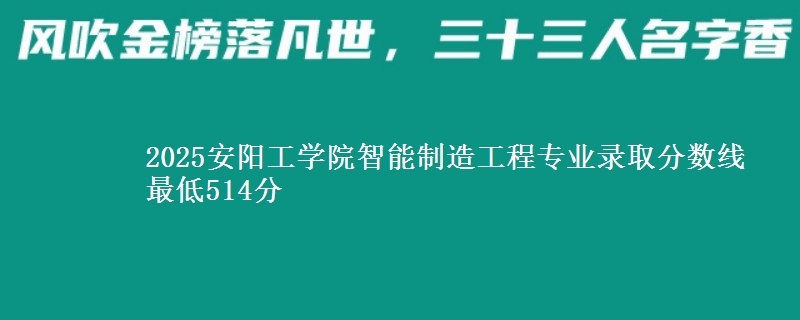 2025安阳工学院智能制造工程专业分数线：最低514分