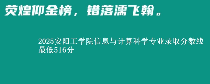 2025安阳工学院信息与计算科学专业分数线：最低516分