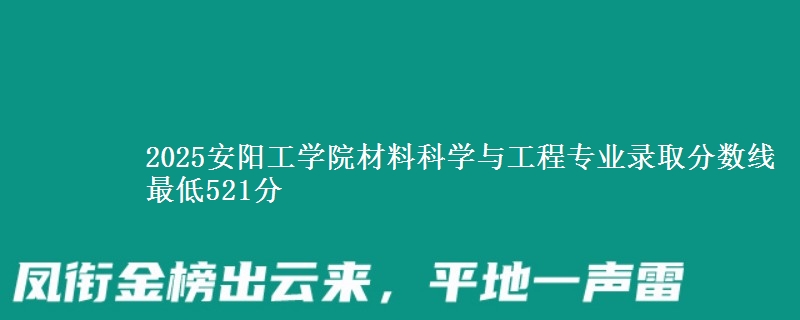 2025安阳工学院材料科学与工程专业分数线：最低521分