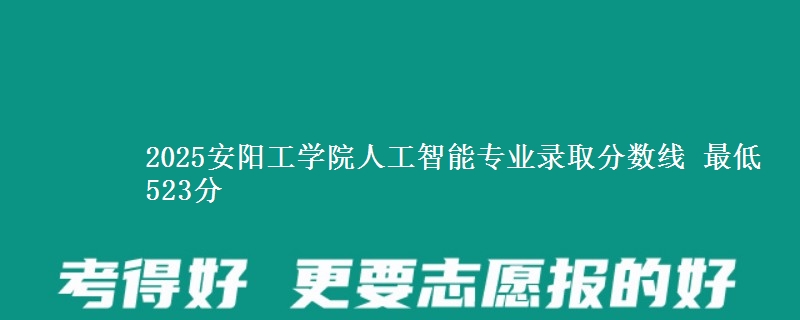 2025安阳工学院人工智能专业分数线：最低523分