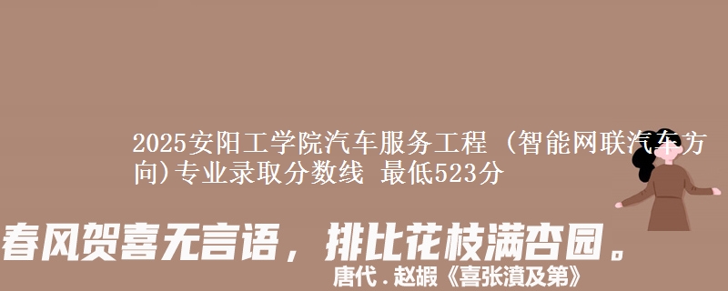 2025安阳工学院汽车服务工程 (智能网联汽车方向)专业分数线：最低523分