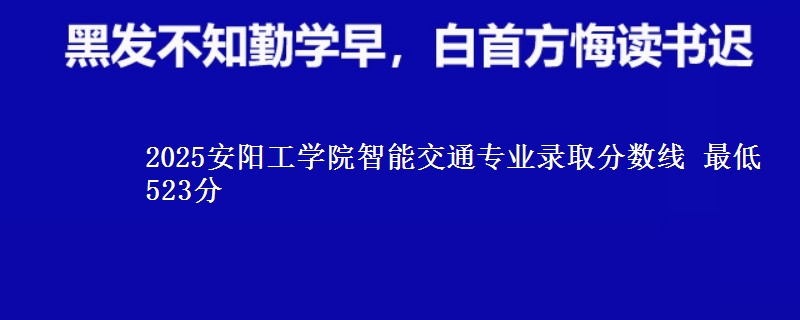 2025安阳工学院智能交通专业分数线：最低523分