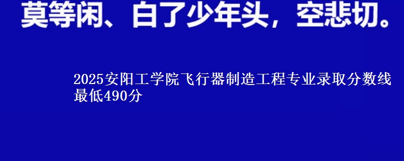 2025安阳工学院飞行器制造工程专业分数线：最低490分