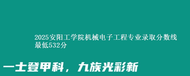 2025安阳工学院机械电子工程专业分数线：最低532分