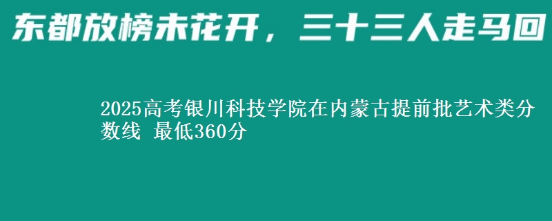 2025年银川科技学院在内蒙古提前批艺术类分数线 最低360分
