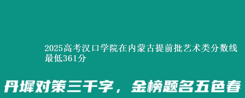 2025年汉口学院在内蒙古提前批艺术类分数线 最低361分