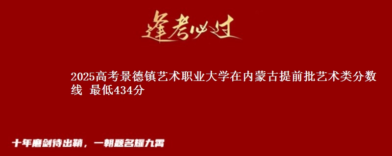 2025年景德镇艺术职业大学在内蒙古提前批艺术类分数线 最低434分