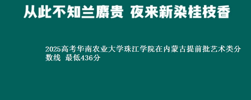 2025年华南农业大学珠江学院在内蒙古提前批艺术类分数线 最低436分