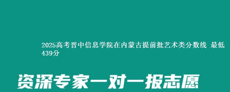 2025年晋中信息学院在内蒙古提前批艺术类分数线 最低439分