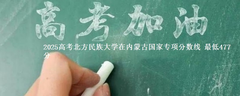 2025年北方民族大学在内蒙古国家专项分数线 最低477分