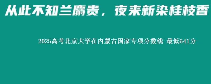2025年北京大学在内蒙古国家专项分数线 最低641分