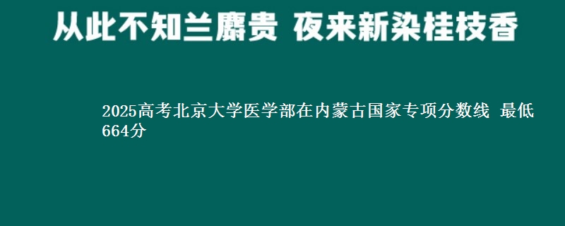 2025高考北京大学医学部在内蒙古国家专项分数线 最低664分