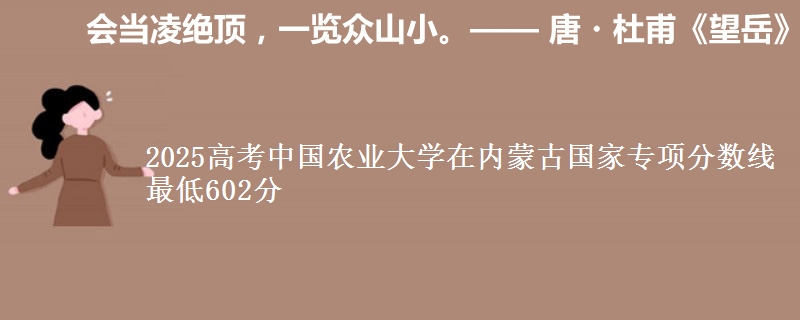 2025高考中国农业大学在内蒙古国家专项分数线 最低602分