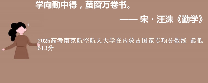 2025高考南京航空航天大学在内蒙古国家专项分数线 最低613分