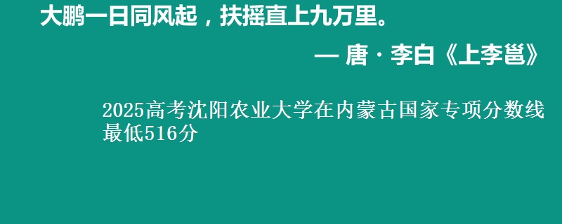 2025高考沈阳农业大学在内蒙古国家专项分数线 最低516分